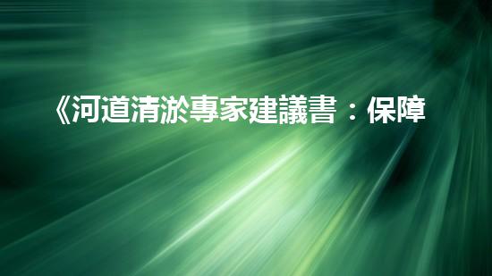 《河道清淤專家建議書：保障民生，防范水患》